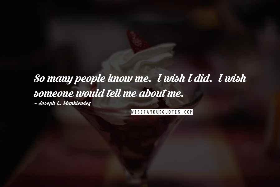 Joseph L. Mankiewicz Quotes: So many people know me.  I wish I did.  I wish someone would tell me about me.