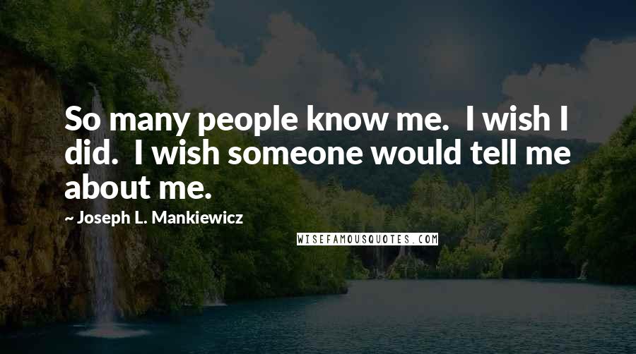 Joseph L. Mankiewicz Quotes: So many people know me.  I wish I did.  I wish someone would tell me about me.