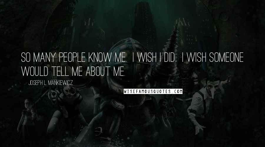 Joseph L. Mankiewicz Quotes: So many people know me.  I wish I did.  I wish someone would tell me about me.