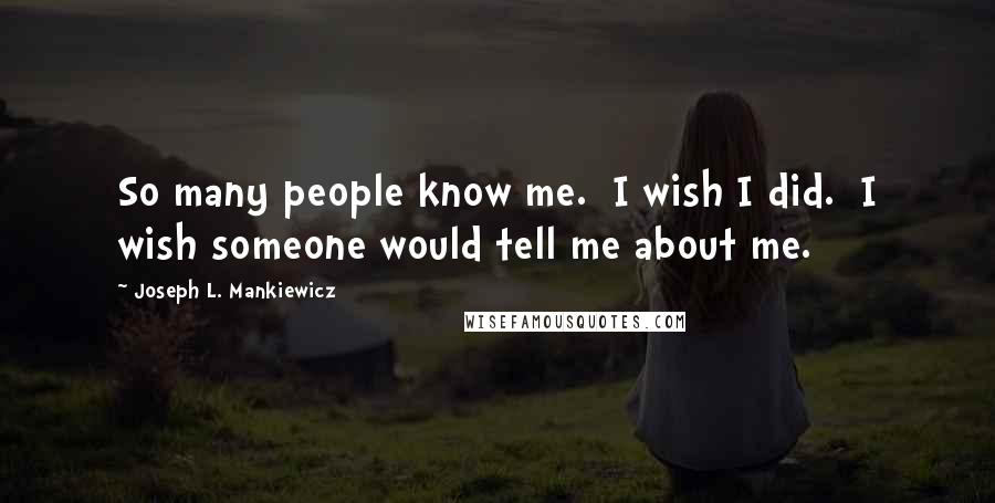 Joseph L. Mankiewicz Quotes: So many people know me.  I wish I did.  I wish someone would tell me about me.