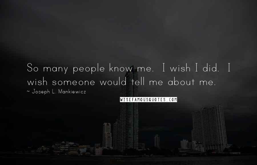 Joseph L. Mankiewicz Quotes: So many people know me.  I wish I did.  I wish someone would tell me about me.