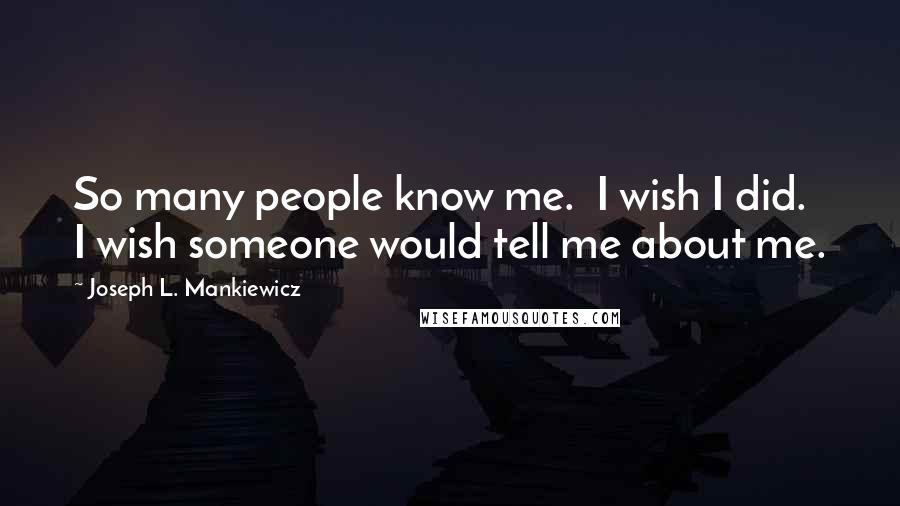 Joseph L. Mankiewicz Quotes: So many people know me.  I wish I did.  I wish someone would tell me about me.