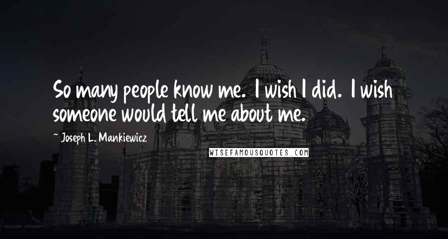 Joseph L. Mankiewicz Quotes: So many people know me.  I wish I did.  I wish someone would tell me about me.