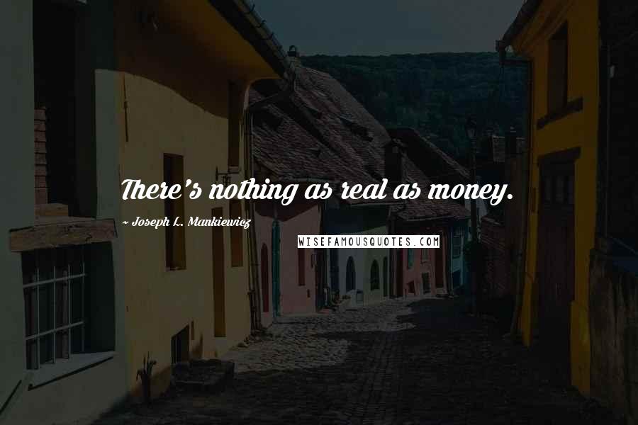 Joseph L. Mankiewicz Quotes: There's nothing as real as money.