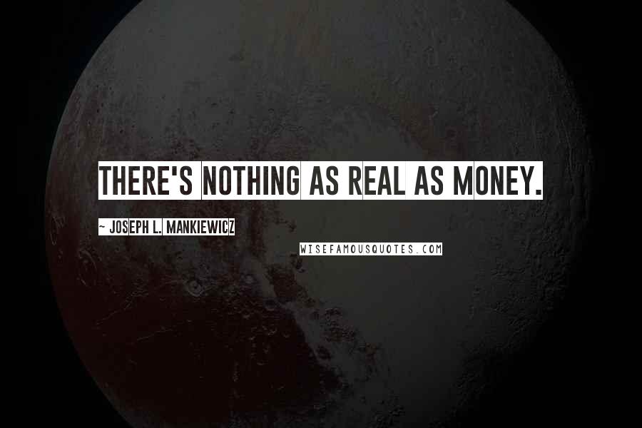 Joseph L. Mankiewicz Quotes: There's nothing as real as money.