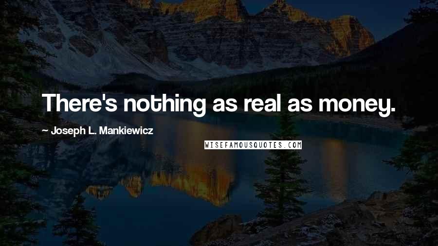 Joseph L. Mankiewicz Quotes: There's nothing as real as money.