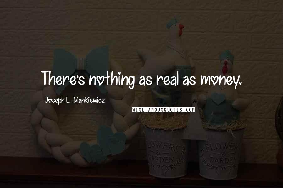 Joseph L. Mankiewicz Quotes: There's nothing as real as money.