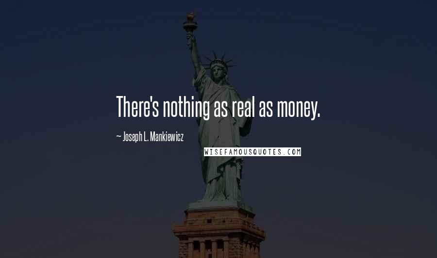 Joseph L. Mankiewicz Quotes: There's nothing as real as money.