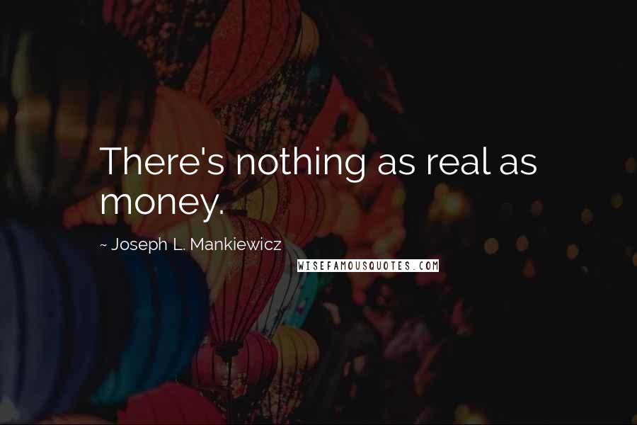 Joseph L. Mankiewicz Quotes: There's nothing as real as money.