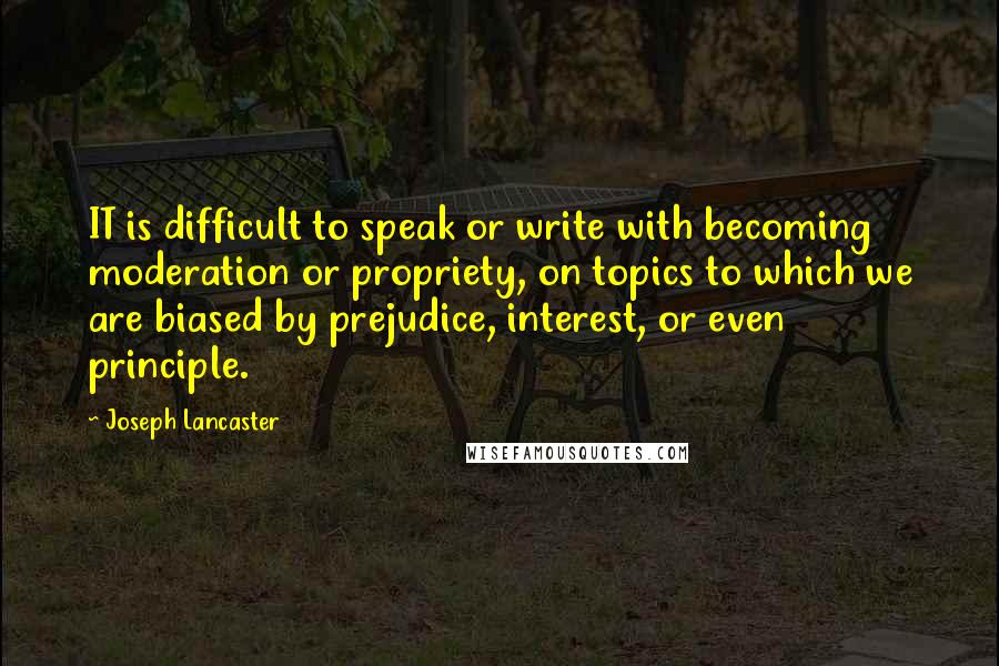 Joseph Lancaster Quotes: IT is difficult to speak or write with becoming moderation or propriety, on topics to which we are biased by prejudice, interest, or even principle.