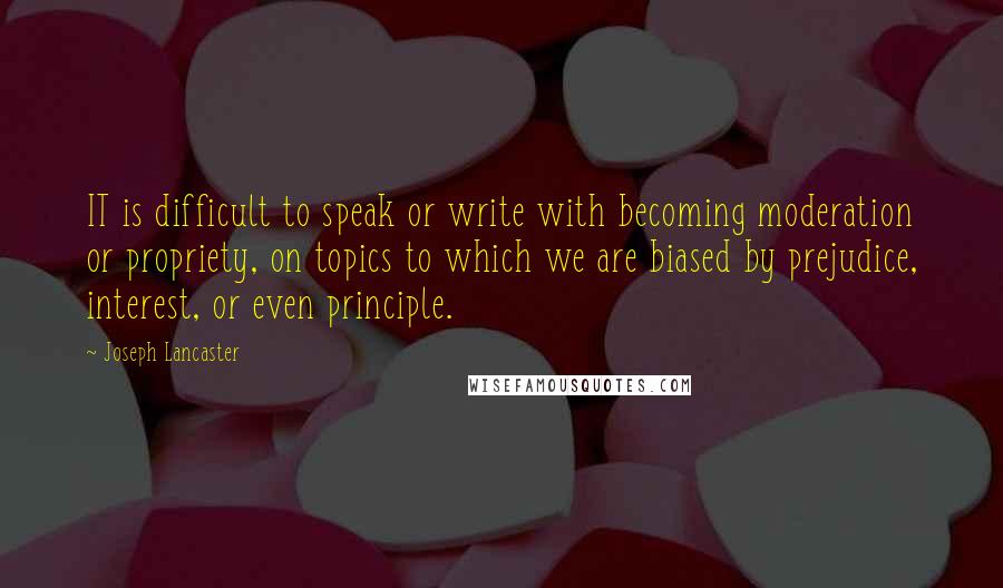 Joseph Lancaster Quotes: IT is difficult to speak or write with becoming moderation or propriety, on topics to which we are biased by prejudice, interest, or even principle.