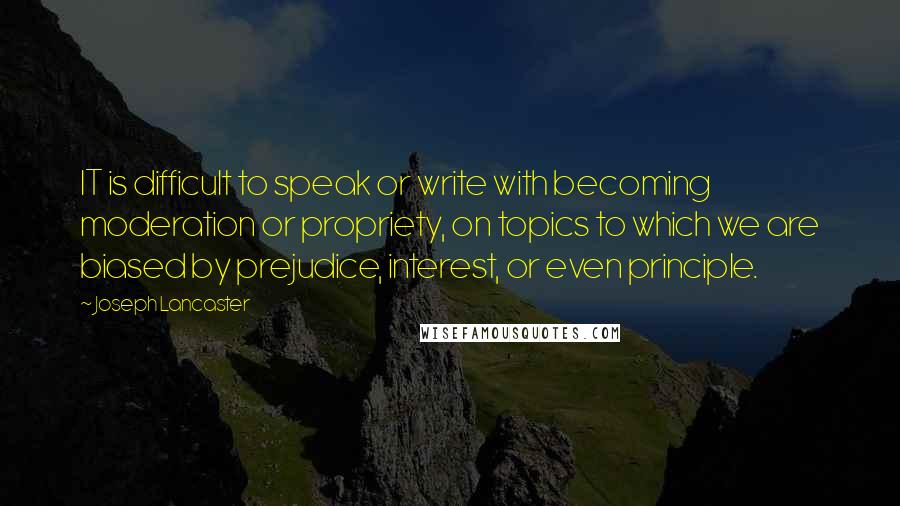 Joseph Lancaster Quotes: IT is difficult to speak or write with becoming moderation or propriety, on topics to which we are biased by prejudice, interest, or even principle.