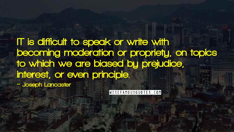 Joseph Lancaster Quotes: IT is difficult to speak or write with becoming moderation or propriety, on topics to which we are biased by prejudice, interest, or even principle.