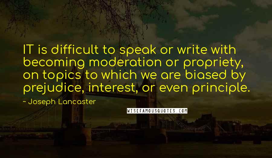 Joseph Lancaster Quotes: IT is difficult to speak or write with becoming moderation or propriety, on topics to which we are biased by prejudice, interest, or even principle.