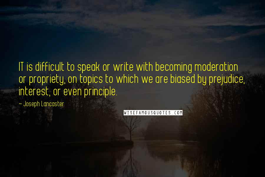 Joseph Lancaster Quotes: IT is difficult to speak or write with becoming moderation or propriety, on topics to which we are biased by prejudice, interest, or even principle.