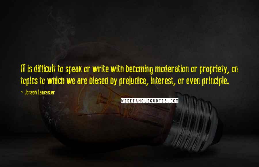 Joseph Lancaster Quotes: IT is difficult to speak or write with becoming moderation or propriety, on topics to which we are biased by prejudice, interest, or even principle.