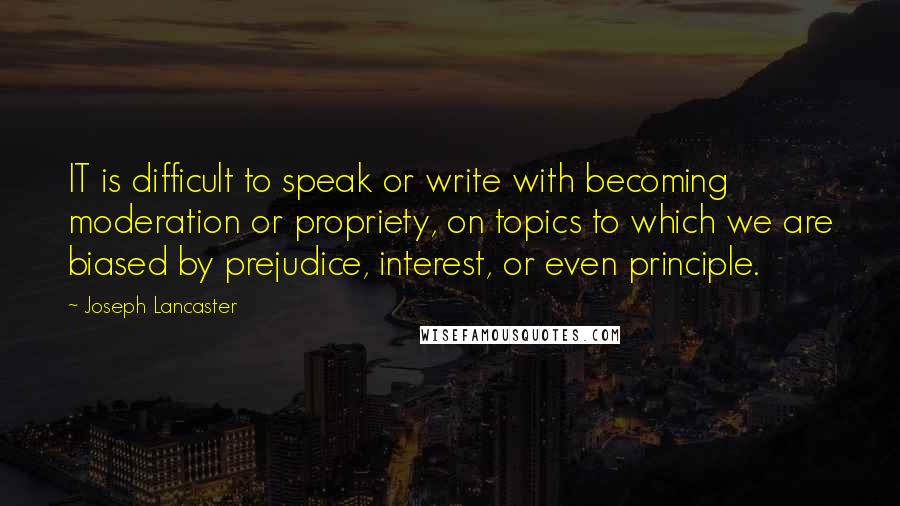 Joseph Lancaster Quotes: IT is difficult to speak or write with becoming moderation or propriety, on topics to which we are biased by prejudice, interest, or even principle.