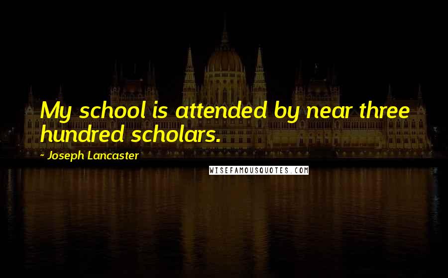 Joseph Lancaster Quotes: My school is attended by near three hundred scholars.