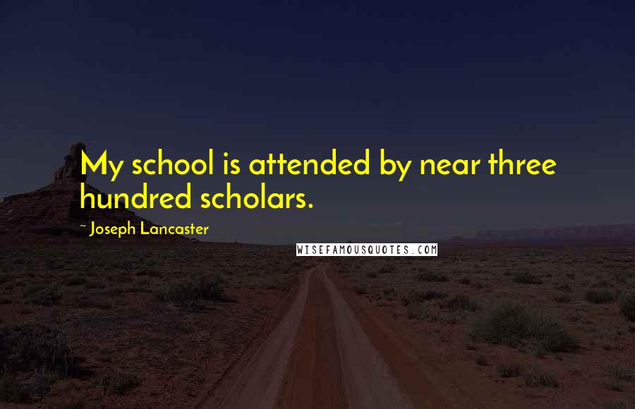 Joseph Lancaster Quotes: My school is attended by near three hundred scholars.