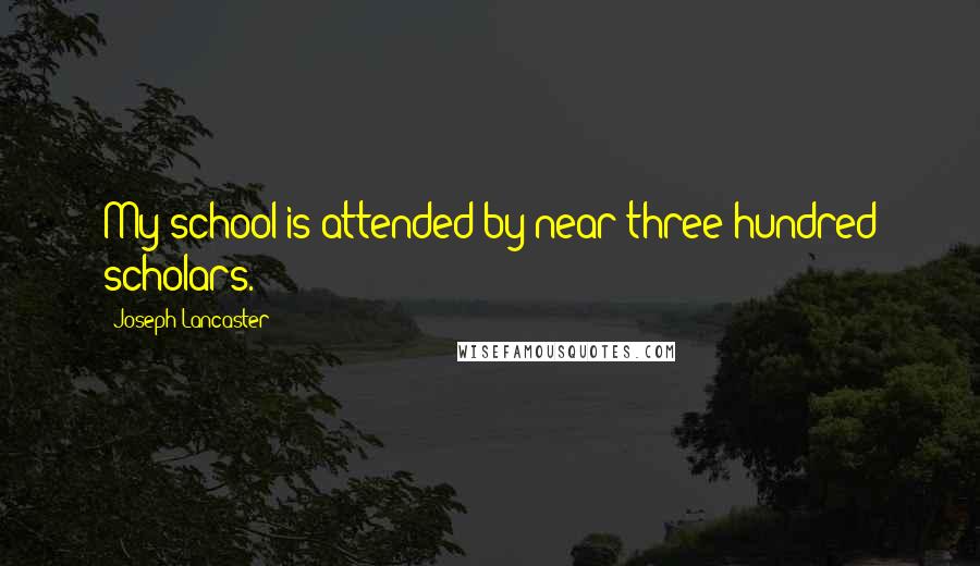 Joseph Lancaster Quotes: My school is attended by near three hundred scholars.