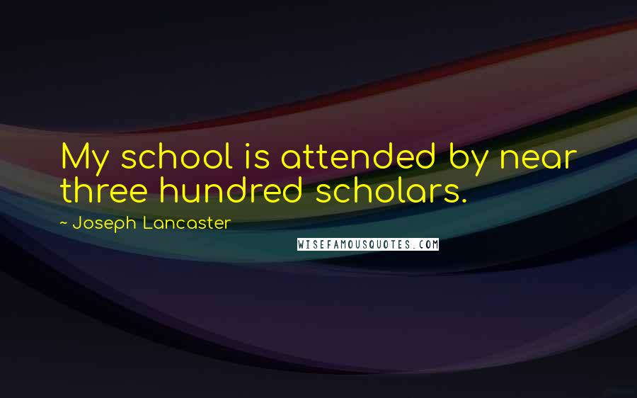 Joseph Lancaster Quotes: My school is attended by near three hundred scholars.