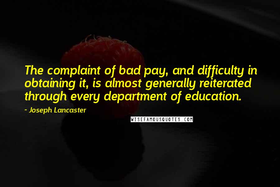Joseph Lancaster Quotes: The complaint of bad pay, and difficulty in obtaining it, is almost generally reiterated through every department of education.