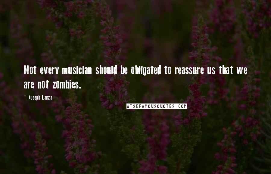 Joseph Lanza Quotes: Not every musician should be obligated to reassure us that we are not zombies.