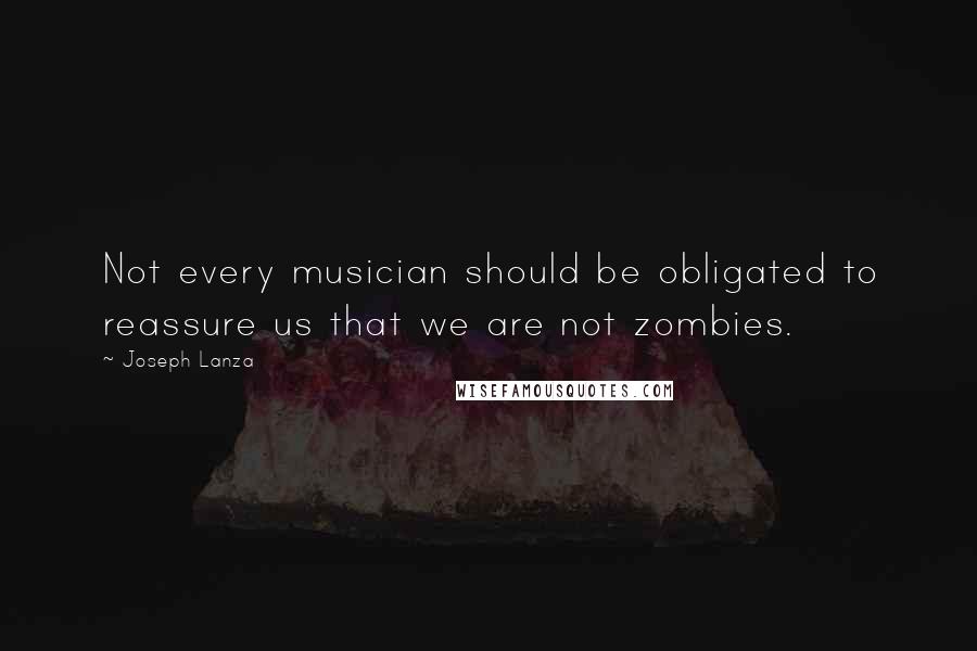 Joseph Lanza Quotes: Not every musician should be obligated to reassure us that we are not zombies.