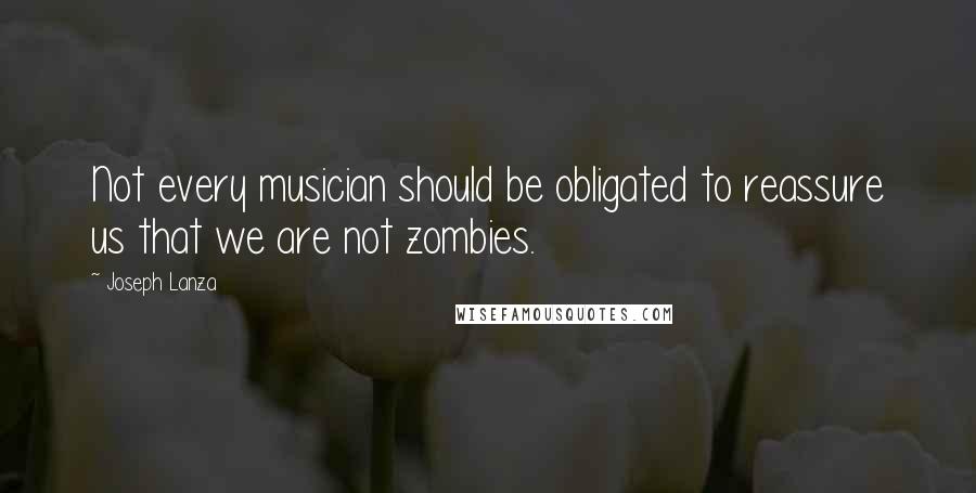 Joseph Lanza Quotes: Not every musician should be obligated to reassure us that we are not zombies.