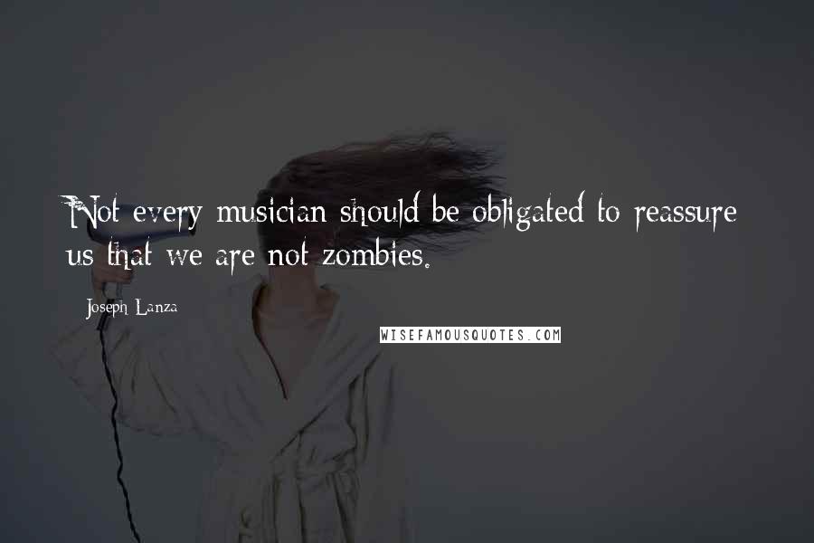 Joseph Lanza Quotes: Not every musician should be obligated to reassure us that we are not zombies.