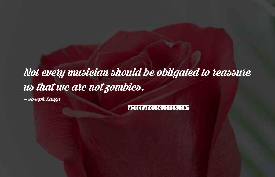 Joseph Lanza Quotes: Not every musician should be obligated to reassure us that we are not zombies.