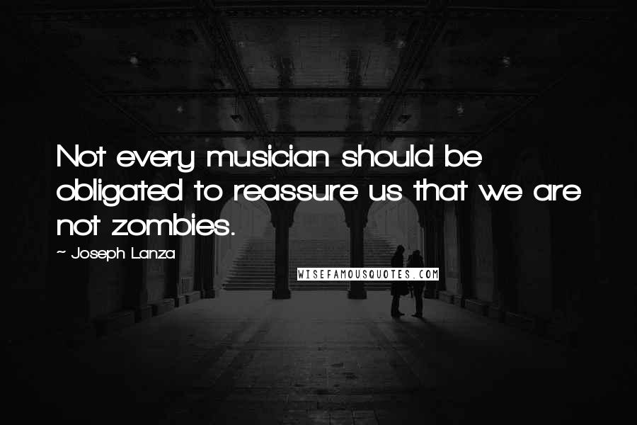 Joseph Lanza Quotes: Not every musician should be obligated to reassure us that we are not zombies.