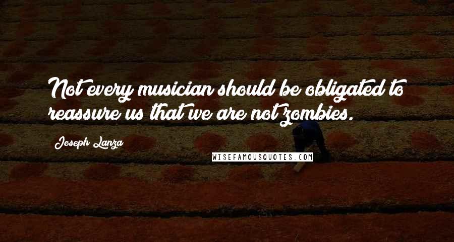 Joseph Lanza Quotes: Not every musician should be obligated to reassure us that we are not zombies.