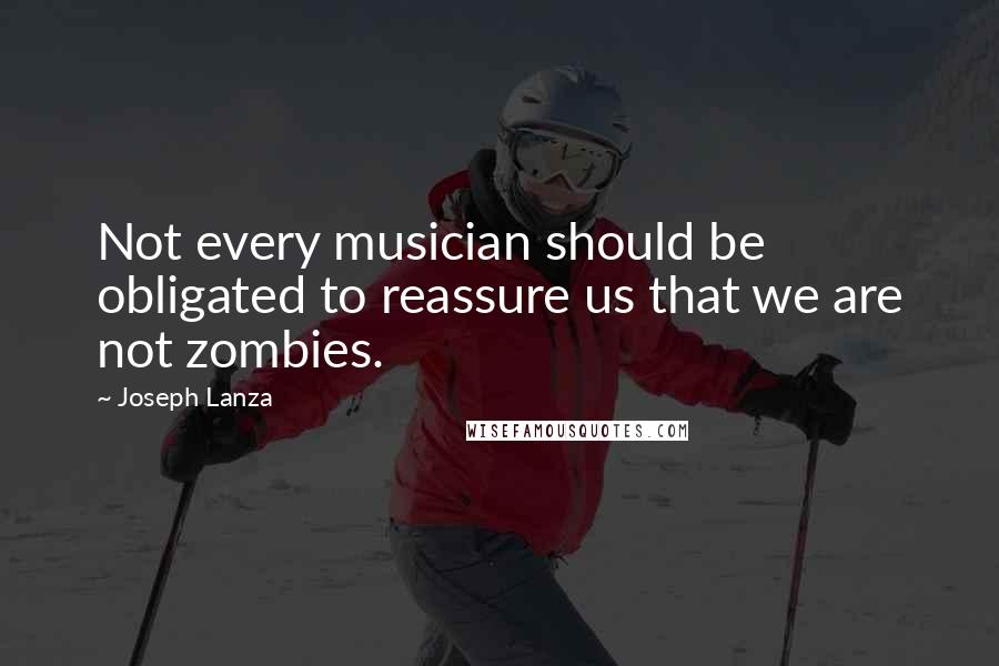 Joseph Lanza Quotes: Not every musician should be obligated to reassure us that we are not zombies.