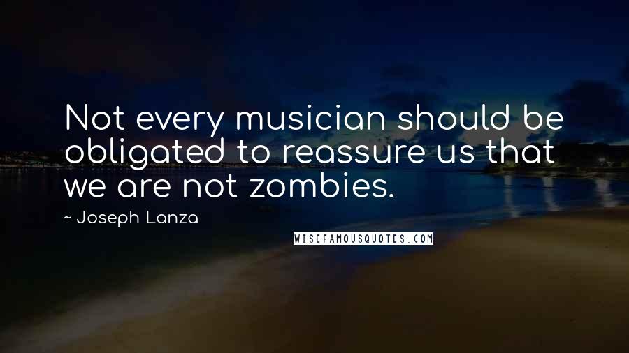 Joseph Lanza Quotes: Not every musician should be obligated to reassure us that we are not zombies.