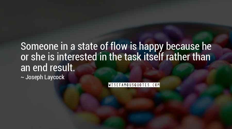 Joseph Laycock Quotes: Someone in a state of flow is happy because he or she is interested in the task itself rather than an end result.