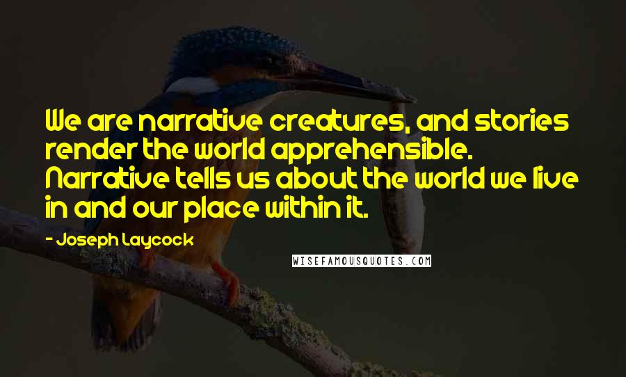 Joseph Laycock Quotes: We are narrative creatures, and stories render the world apprehensible. Narrative tells us about the world we live in and our place within it.