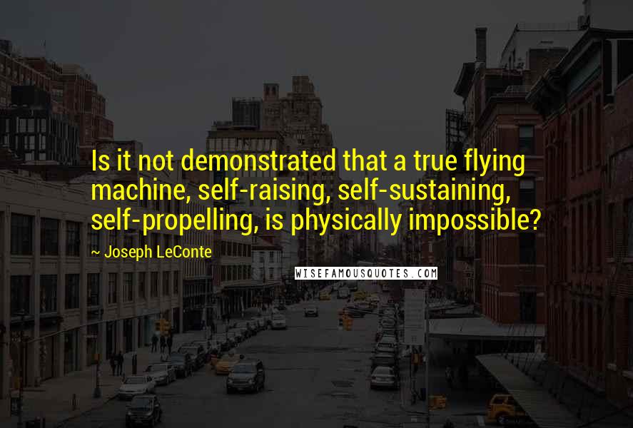 Joseph LeConte Quotes: Is it not demonstrated that a true flying machine, self-raising, self-sustaining, self-propelling, is physically impossible?