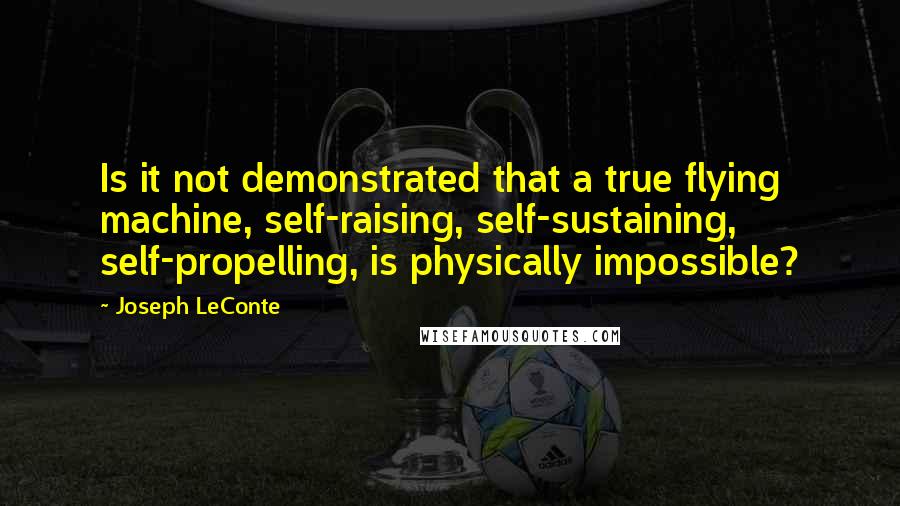 Joseph LeConte Quotes: Is it not demonstrated that a true flying machine, self-raising, self-sustaining, self-propelling, is physically impossible?