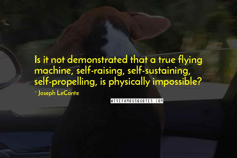 Joseph LeConte Quotes: Is it not demonstrated that a true flying machine, self-raising, self-sustaining, self-propelling, is physically impossible?