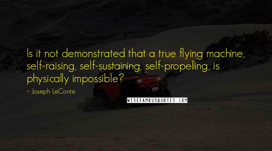 Joseph LeConte Quotes: Is it not demonstrated that a true flying machine, self-raising, self-sustaining, self-propelling, is physically impossible?