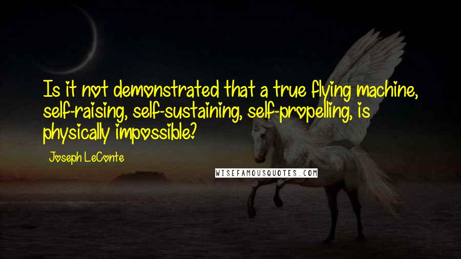 Joseph LeConte Quotes: Is it not demonstrated that a true flying machine, self-raising, self-sustaining, self-propelling, is physically impossible?