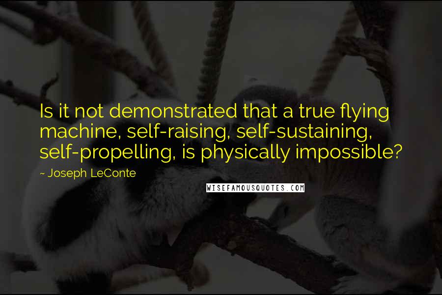 Joseph LeConte Quotes: Is it not demonstrated that a true flying machine, self-raising, self-sustaining, self-propelling, is physically impossible?