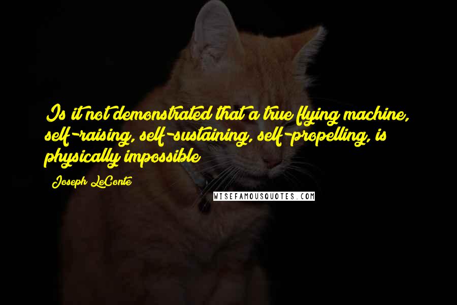 Joseph LeConte Quotes: Is it not demonstrated that a true flying machine, self-raising, self-sustaining, self-propelling, is physically impossible?