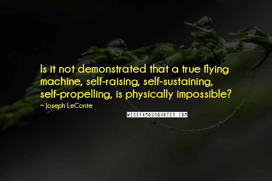 Joseph LeConte Quotes: Is it not demonstrated that a true flying machine, self-raising, self-sustaining, self-propelling, is physically impossible?