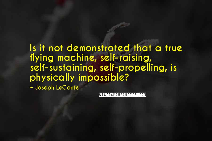 Joseph LeConte Quotes: Is it not demonstrated that a true flying machine, self-raising, self-sustaining, self-propelling, is physically impossible?