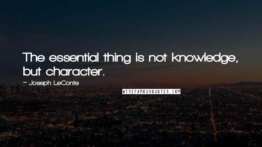 Joseph LeConte Quotes: The essential thing is not knowledge, but character.