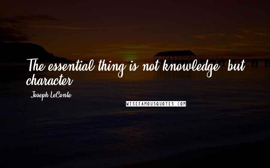 Joseph LeConte Quotes: The essential thing is not knowledge, but character.