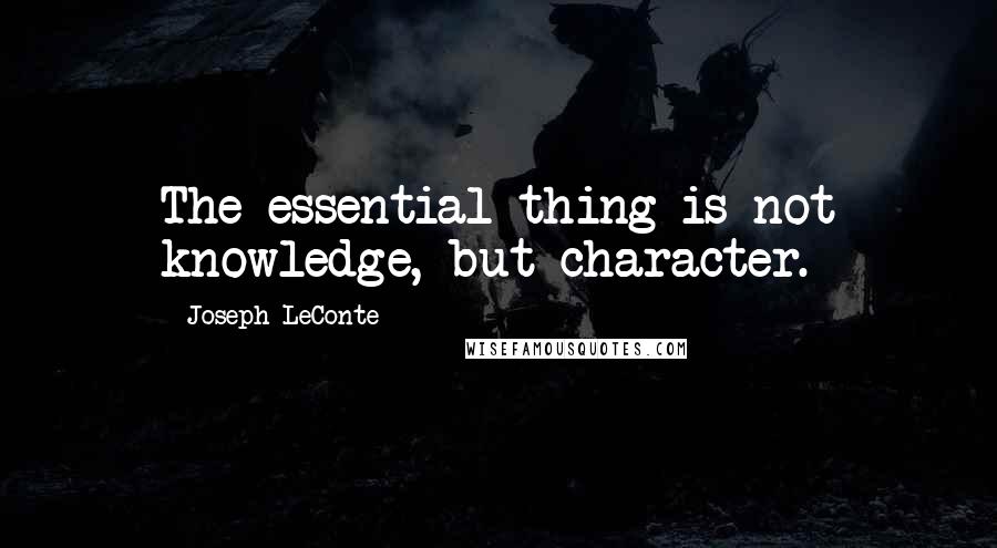 Joseph LeConte Quotes: The essential thing is not knowledge, but character.