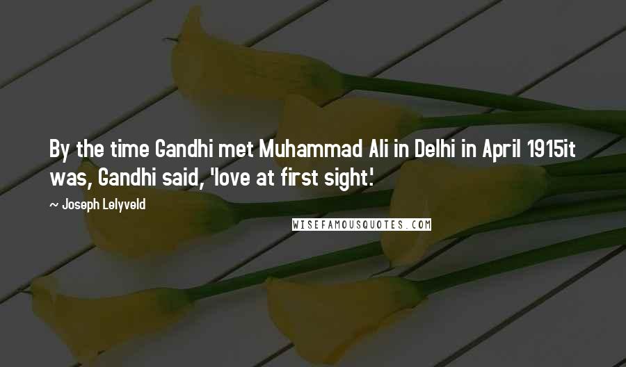 Joseph Lelyveld Quotes: By the time Gandhi met Muhammad Ali in Delhi in April 1915it was, Gandhi said, 'love at first sight.'